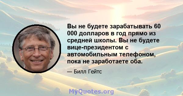 Вы не будете зарабатывать 60 000 долларов в год прямо из средней школы. Вы не будете вице-президентом с автомобильным телефоном, пока не заработаете оба.