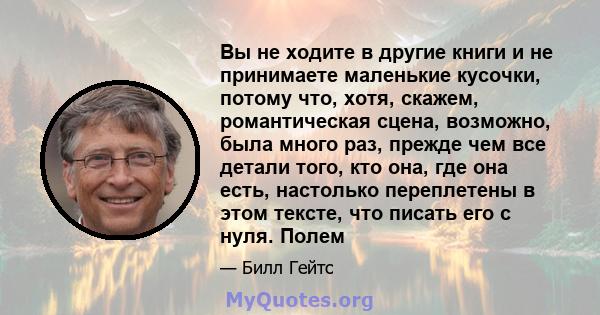 Вы не ходите в другие книги и не принимаете маленькие кусочки, потому что, хотя, скажем, романтическая сцена, возможно, была много раз, прежде чем все детали того, кто она, где она есть, настолько переплетены в этом