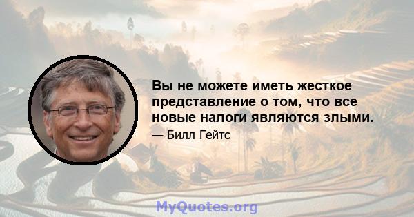 Вы не можете иметь жесткое представление о том, что все новые налоги являются злыми.