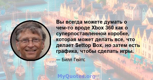 Вы всегда можете думать о чем-то вроде Xbox 360 как о суперпоставленной коробке, которая может делать все, что делает Settop Box, но затем есть графика, чтобы сделать игры.