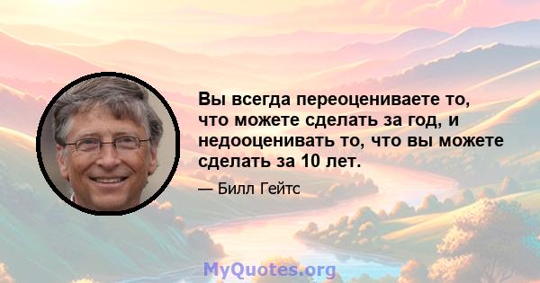 Вы всегда переоцениваете то, что можете сделать за год, и недооценивать то, что вы можете сделать за 10 лет.