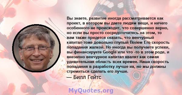 Вы знаете, развитие иногда рассматривается как проект, в котором вы даете людям вещи, и ничего особенного не происходит, что совершенно верно, но если вы просто сосредоточитесь на этом, то вам также придется сказать,