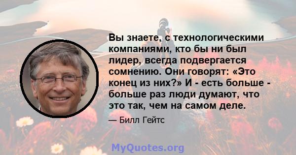 Вы знаете, с технологическими компаниями, кто бы ни был лидер, всегда подвергается сомнению. Они говорят: «Это конец из них?» И - есть больше - больше раз люди думают, что это так, чем на самом деле.