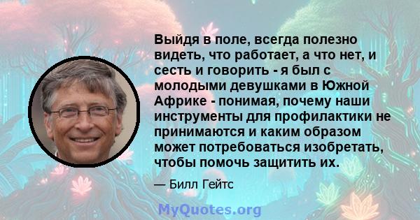 Выйдя в поле, всегда полезно видеть, что работает, а что нет, и сесть и говорить - я был с молодыми девушками в Южной Африке - понимая, почему наши инструменты для профилактики не принимаются и каким образом может