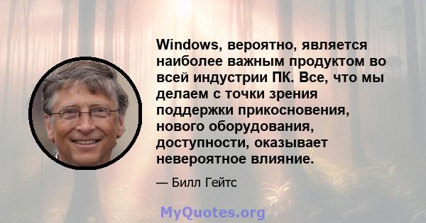 Windows, вероятно, является наиболее важным продуктом во всей индустрии ПК. Все, что мы делаем с точки зрения поддержки прикосновения, нового оборудования, доступности, оказывает невероятное влияние.