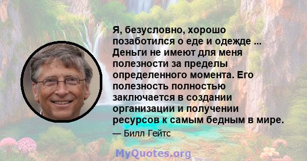 Я, безусловно, хорошо позаботился о еде и одежде ... Деньги не имеют для меня полезности за пределы определенного момента. Его полезность полностью заключается в создании организации и получении ресурсов к самым бедным