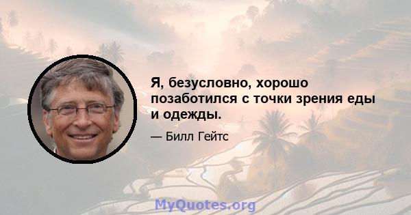 Я, безусловно, хорошо позаботился с точки зрения еды и одежды.