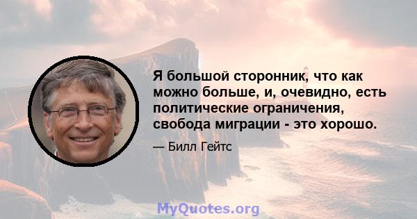 Я большой сторонник, что как можно больше, и, очевидно, есть политические ограничения, свобода миграции - это хорошо.