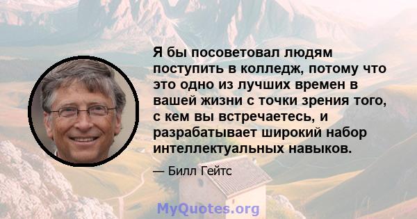 Я бы посоветовал людям поступить в колледж, потому что это одно из лучших времен в вашей жизни с точки зрения того, с кем вы встречаетесь, и разрабатывает широкий набор интеллектуальных навыков.