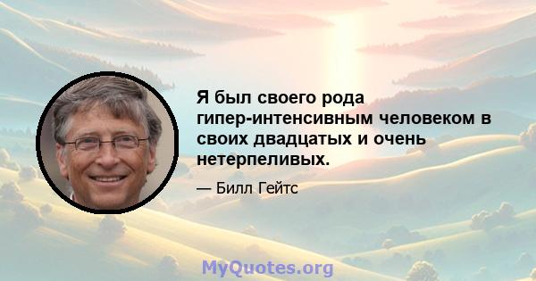 Я был своего рода гипер-интенсивным человеком в своих двадцатых и очень нетерпеливых.