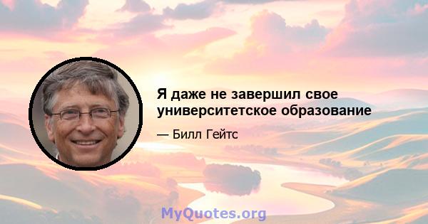 Я даже не завершил свое университетское образование