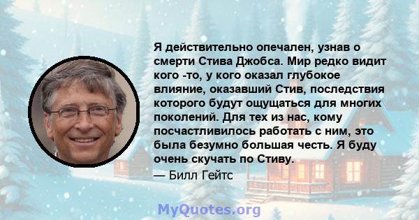 Я действительно опечален, узнав о смерти Стива Джобса. Мир редко видит кого -то, у кого оказал глубокое влияние, оказавший Стив, последствия которого будут ощущаться для многих поколений. Для тех из нас, кому