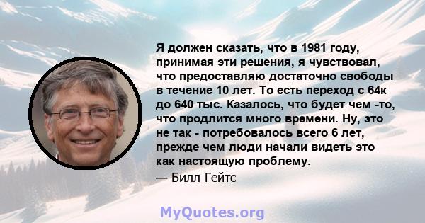 Я должен сказать, что в 1981 году, принимая эти решения, я чувствовал, что предоставляю достаточно свободы в течение 10 лет. То есть переход с 64к до 640 тыс. Казалось, что будет чем -то, что продлится много времени.