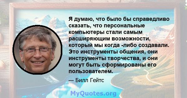 Я думаю, что было бы справедливо сказать, что персональные компьютеры стали самым расширяющим возможности, который мы когда -либо создавали. Это инструменты общения, они инструменты творчества, и они могут быть