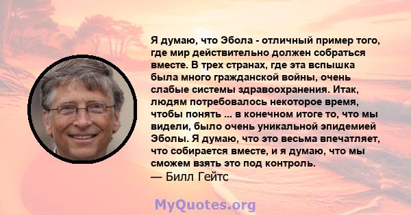 Я думаю, что Эбола - отличный пример того, где мир действительно должен собраться вместе. В трех странах, где эта вспышка была много гражданской войны, очень слабые системы здравоохранения. Итак, людям потребовалось