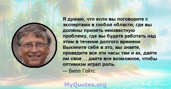 Я думаю, что если вы поговорите с экспертами в любой области, где вы должны принять неизвестную проблему, где вы будете работать над этим в течение долгого времени Выкините себя в это, вы знаете, проведите все эти часы