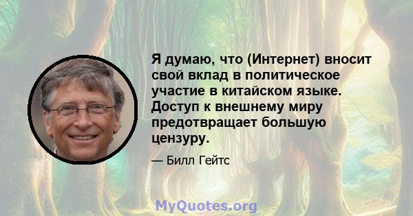 Я думаю, что (Интернет) вносит свой вклад в политическое участие в китайском языке. Доступ к внешнему миру предотвращает большую цензуру.