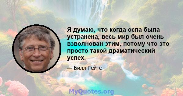 Я думаю, что когда оспа была устранена, весь мир был очень взволнован этим, потому что это просто такой драматический успех.