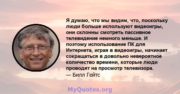 Я думаю, что мы видим, что, поскольку люди больше используют видеоигры, они склонны смотреть пассивное телевидение немного меньше. И поэтому использование ПК для Интернета, играя в видеоигры, начинает сокращаться в