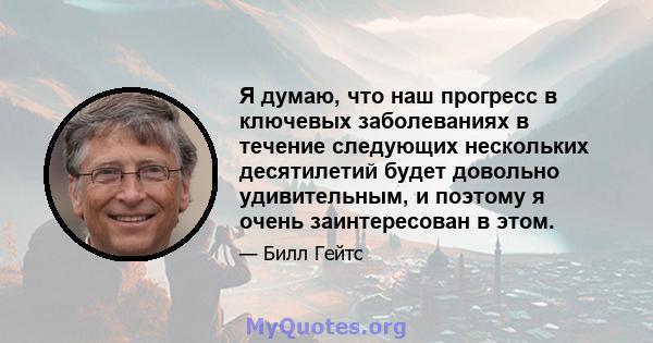 Я думаю, что наш прогресс в ключевых заболеваниях в течение следующих нескольких десятилетий будет довольно удивительным, и поэтому я очень заинтересован в этом.