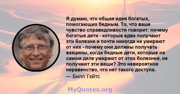 Я думаю, что общая идея богатых, помогающих бедным. То, что ваше чувство справедливости говорит: почему богатые дети - которые едва получают эти болезни и почти никогда не умирают от них - почему они должны получать