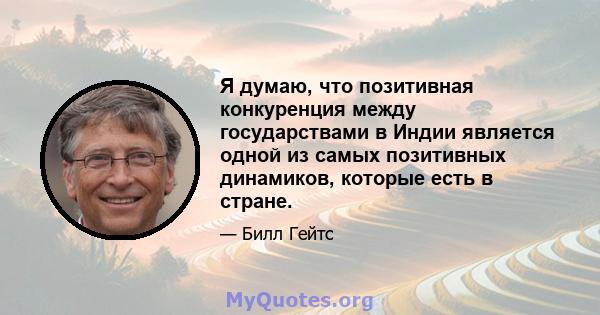 Я думаю, что позитивная конкуренция между государствами в Индии является одной из самых позитивных динамиков, которые есть в стране.