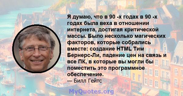 Я думаю, что в 90 -х годах в 90 -х годах была веха в отношении интернета, достигая критической массы. Было несколько магических факторов, которые собрались вместе: создание HTML Тим Бернерс-Ли, падение цен на связь и