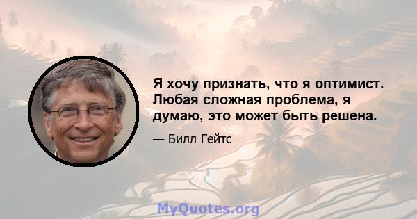 Я хочу признать, что я оптимист. Любая сложная проблема, я думаю, это может быть решена.