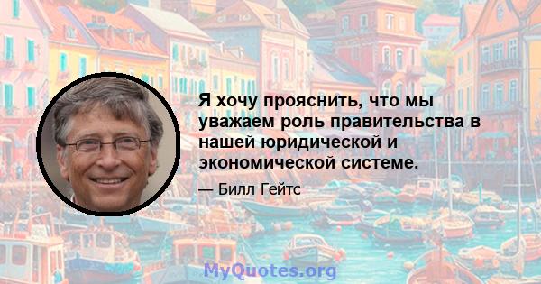 Я хочу прояснить, что мы уважаем роль правительства в нашей юридической и экономической системе.