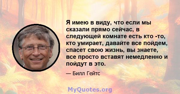 Я имею в виду, что если мы сказали прямо сейчас, в следующей комнате есть кто -то, кто умирает, давайте все пойдем, спасет свою жизнь, вы знаете, все просто вставят немедленно и пойдут в это.