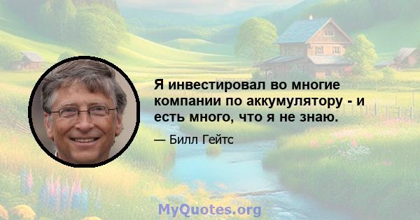 Я инвестировал во многие компании по аккумулятору - и есть много, что я не знаю.