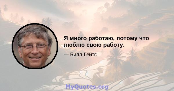 Я много работаю, потому что люблю свою работу.