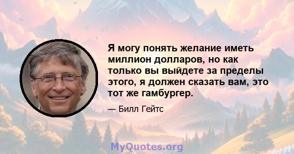 Я могу понять желание иметь миллион долларов, но как только вы выйдете за пределы этого, я должен сказать вам, это тот же гамбургер.