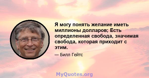 Я могу понять желание иметь миллионы долларов; Есть определенная свобода, значимая свобода, которая приходит с этим.