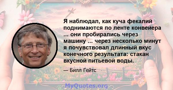 Я наблюдал, как куча фекалий поднимаются по ленте конвейера ... они пробирались через машину ... через несколько минут я почувствовал длинный вкус конечного результата: стакан вкусной питьевой воды.