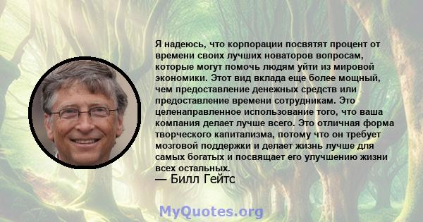 Я надеюсь, что корпорации посвятят процент от времени своих лучших новаторов вопросам, которые могут помочь людям уйти из мировой экономики. Этот вид вклада еще более мощный, чем предоставление денежных средств или