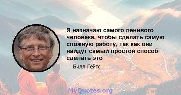 Я назначаю самого ленивого человека, чтобы сделать самую сложную работу, так как они найдут самый простой способ сделать это