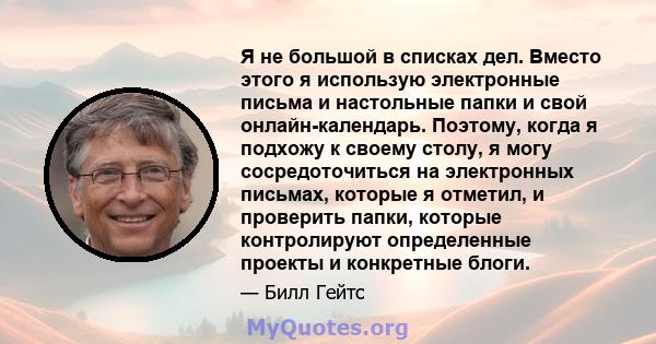 Я не большой в списках дел. Вместо этого я использую электронные письма и настольные папки и свой онлайн-календарь. Поэтому, когда я подхожу к своему столу, я могу сосредоточиться на электронных письмах, которые я