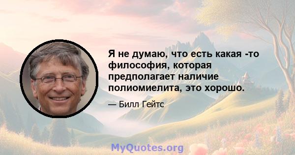 Я не думаю, что есть какая -то философия, которая предполагает наличие полиомиелита, это хорошо.