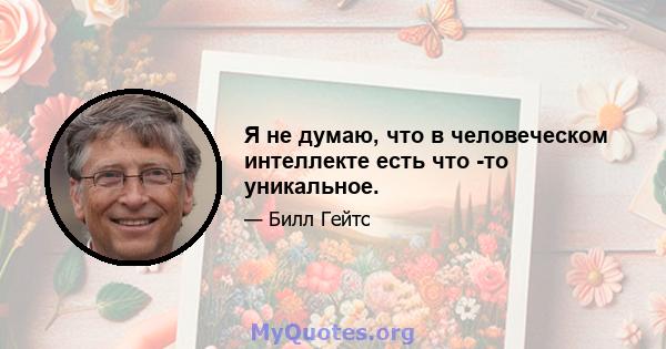 Я не думаю, что в человеческом интеллекте есть что -то уникальное.