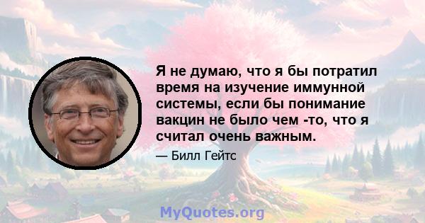 Я не думаю, что я бы потратил время на изучение иммунной системы, если бы понимание вакцин не было чем -то, что я считал очень важным.