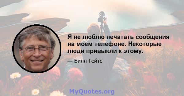 Я не люблю печатать сообщения на моем телефоне. Некоторые люди привыкли к этому.