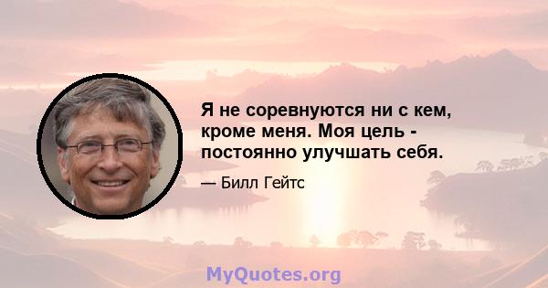 Я не соревнуются ни с кем, кроме меня. Моя цель - постоянно улучшать себя.