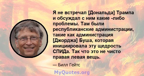 Я не встречал [Дональда] Трампа и обсуждал с ним какие -либо проблемы. Там были республиканские администрации, такие как администрация [Джорджа] Буша, которая инициировала эту щедрость СПИДа. Так что это не чисто правая 