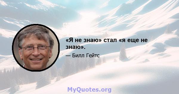 «Я не знаю» стал «я еще не знаю».