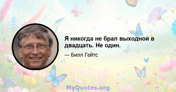 Я никогда не брал выходной в двадцать. Не один.