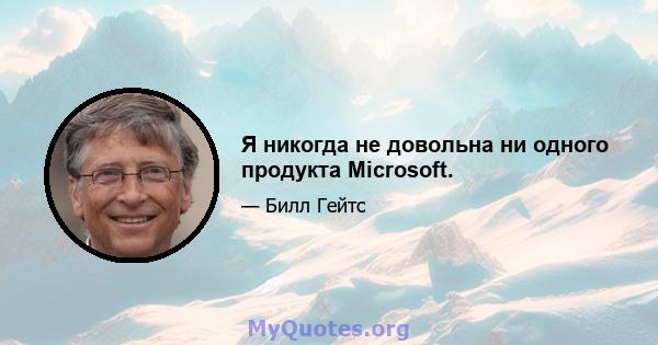 Я никогда не довольна ни одного продукта Microsoft.