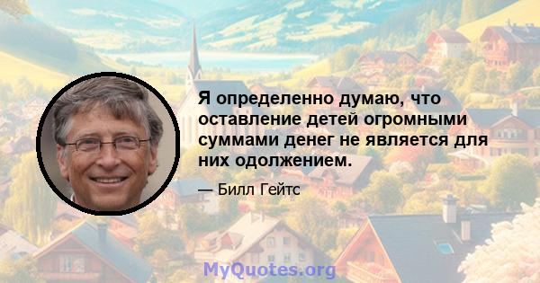 Я определенно думаю, что оставление детей огромными суммами денег не является для них одолжением.