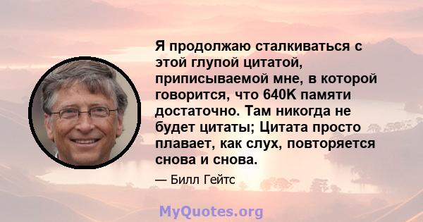 Я продолжаю сталкиваться с этой глупой цитатой, приписываемой мне, в которой говорится, что 640K памяти достаточно. Там никогда не будет цитаты; Цитата просто плавает, как слух, повторяется снова и снова.