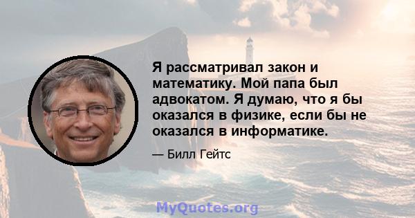 Я рассматривал закон и математику. Мой папа был адвокатом. Я думаю, что я бы оказался в физике, если бы не оказался в информатике.